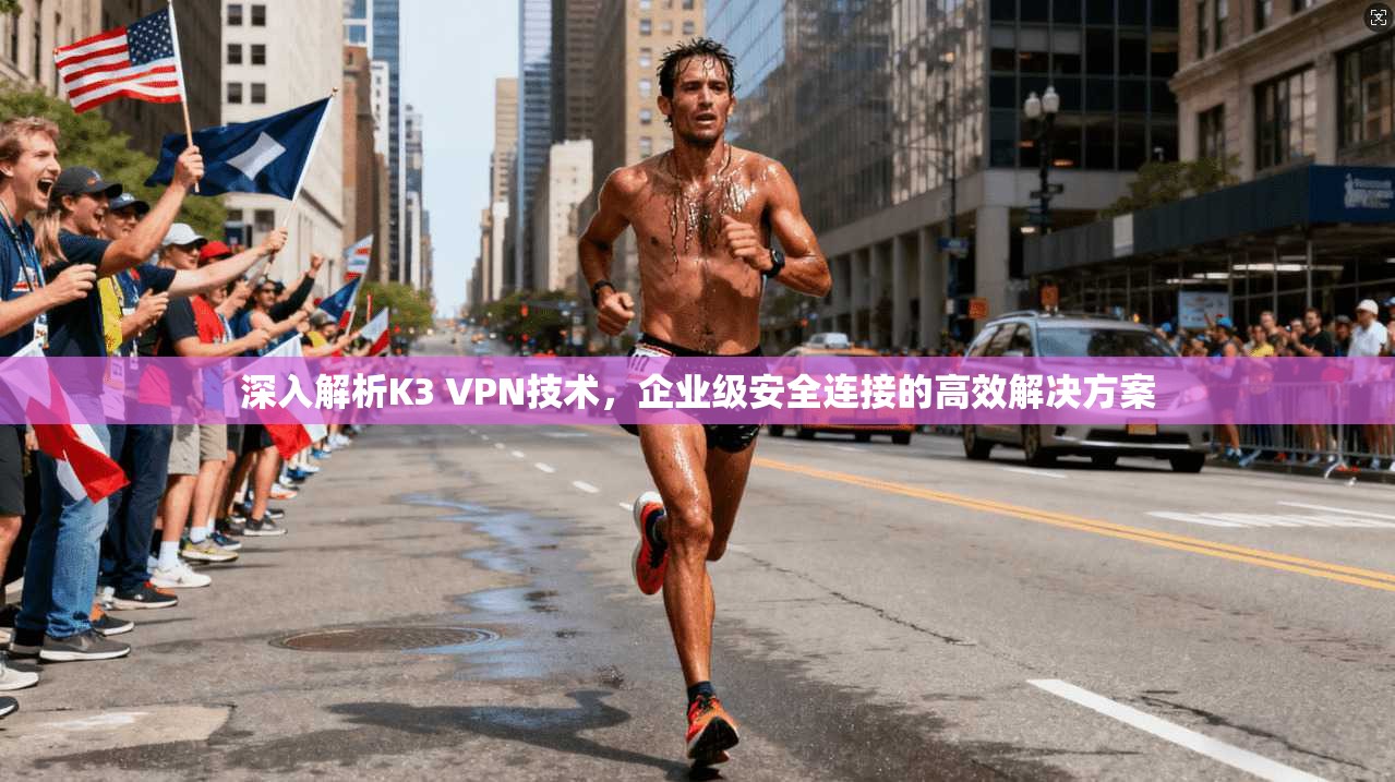 深入解析K3 VPN技术，企业级安全连接的高效解决方案