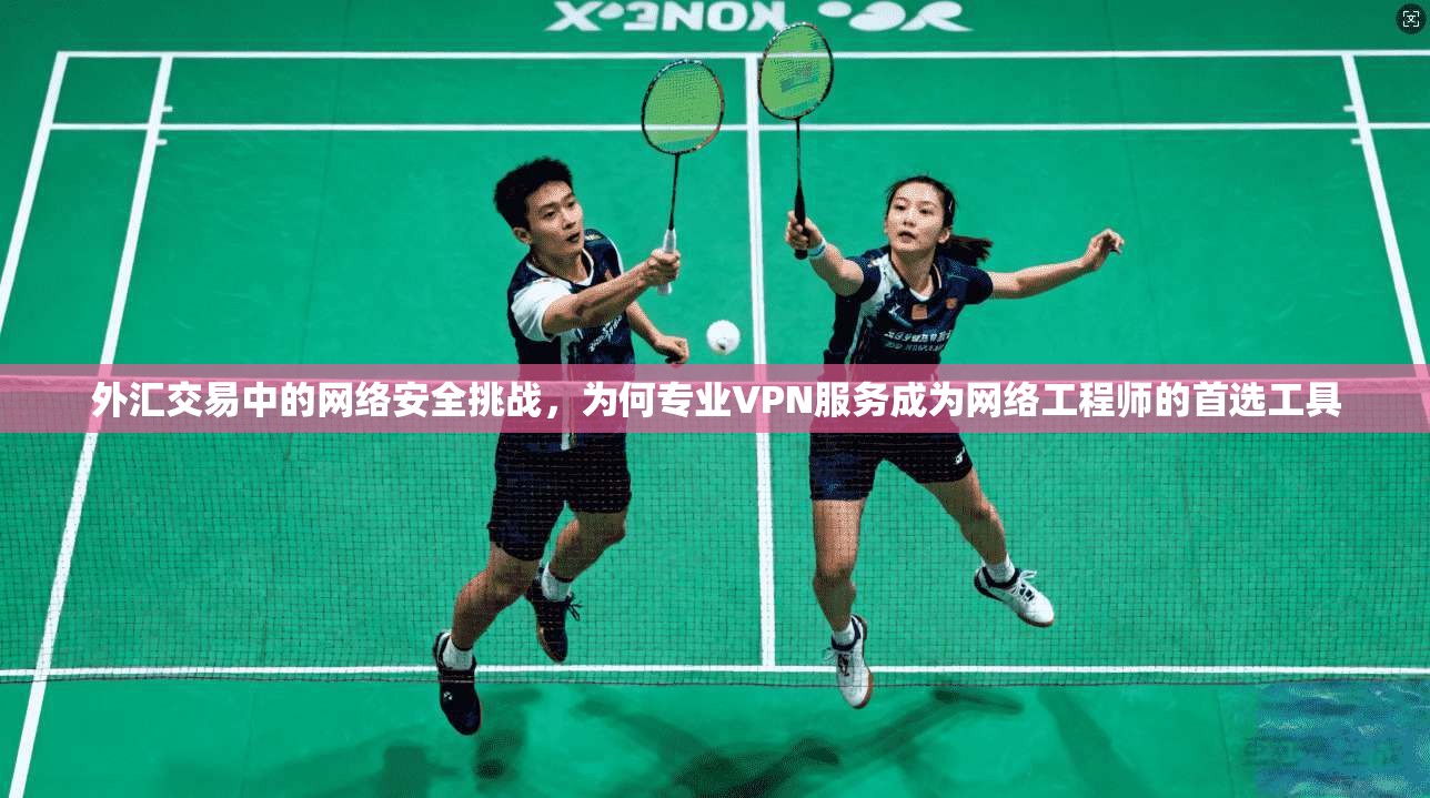 外汇交易中的网络安全挑战,为何专业VPN服务成为网络工程师的首选工具