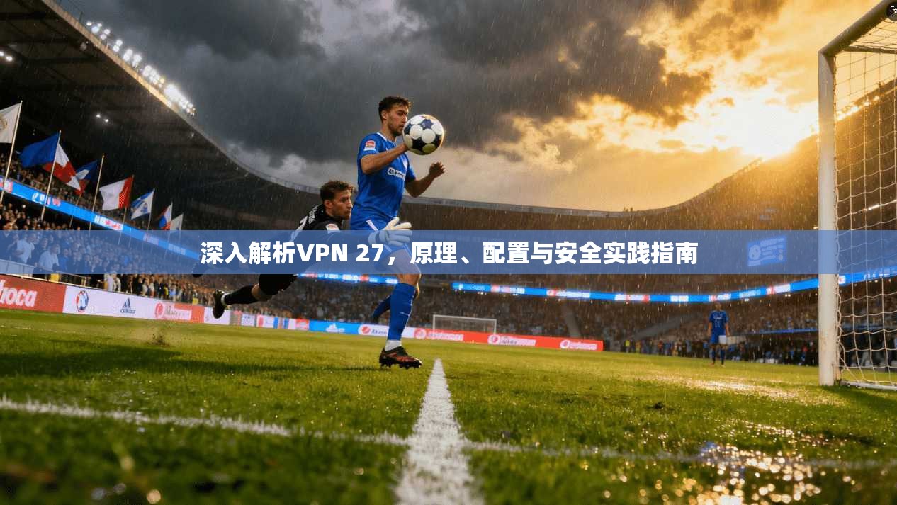 深入解析VPN 27，原理、配置与安全实践指南