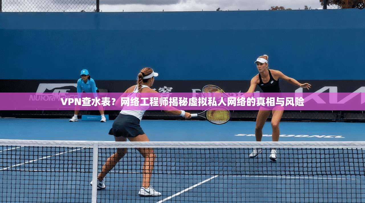 VPN查水表？网络工程师揭秘虚拟私人网络的真相与风险