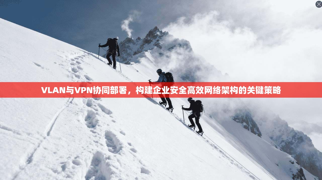 VLAN与VPN协同部署，构建企业安全高效网络架构的关键策略