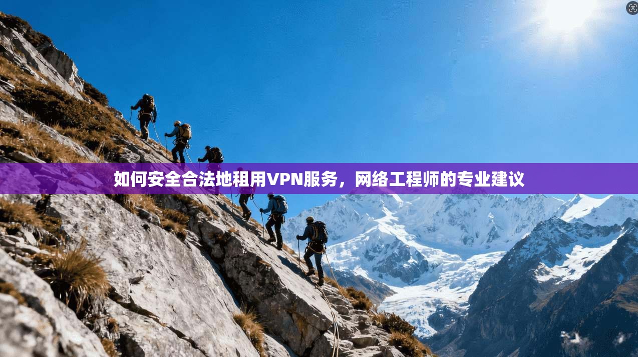 如何安全合法地租用VPN服务，网络工程师的专业建议