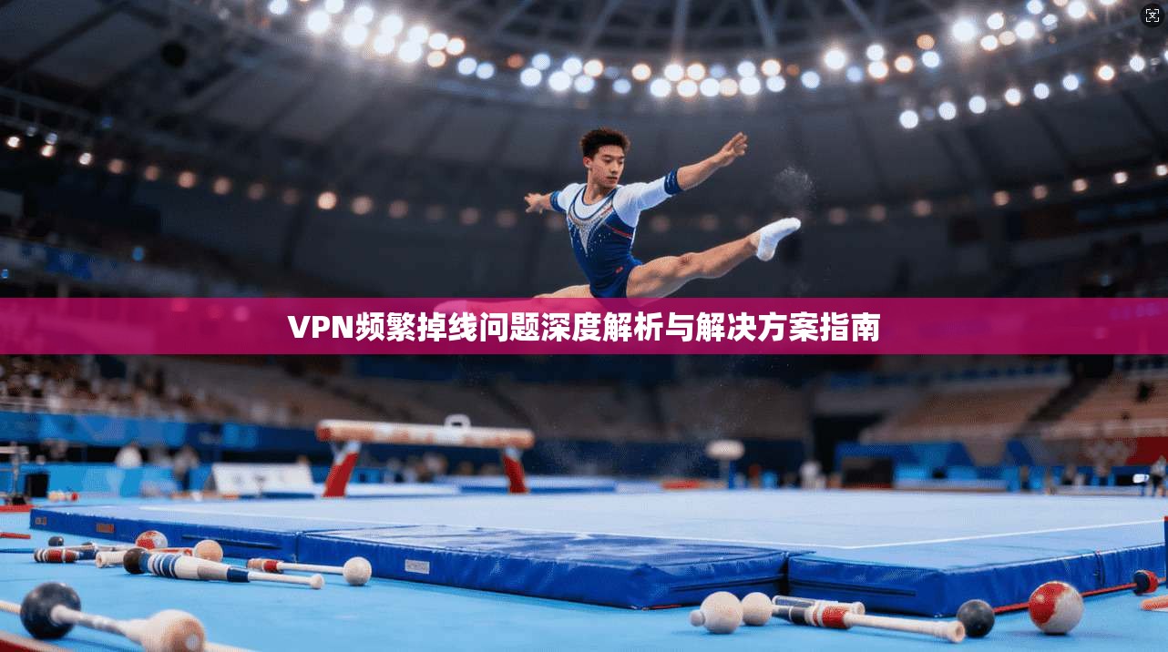 VPN频繁掉线问题深度解析与解决方案指南