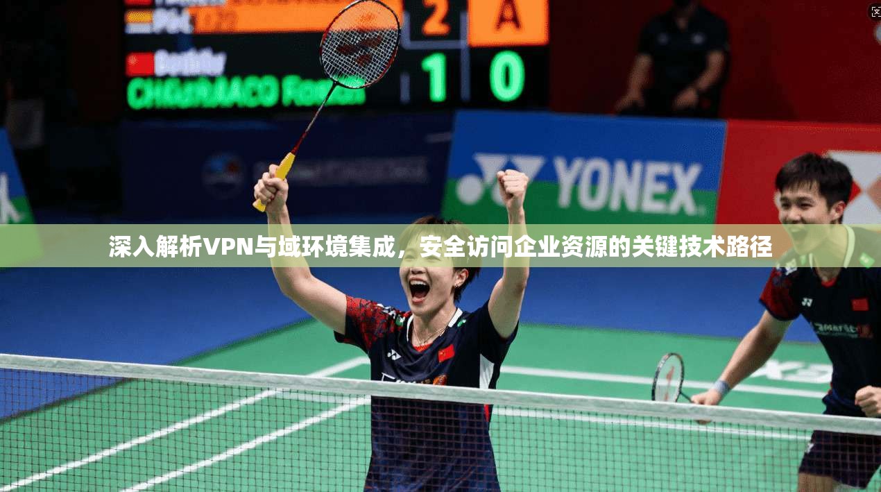 深入解析VPN与域环境集成,安全访问企业资源的关键技术路径
