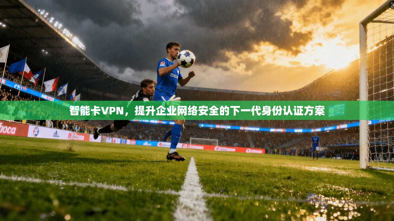 智能卡VPN，提升企业网络安全的下一代身份认证方案