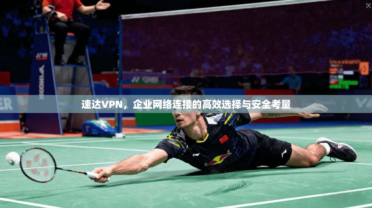 速达VPN，企业网络连接的高效选择与安全考量