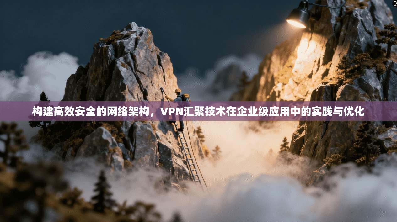 构建高效安全的网络架构，VPN汇聚技术在企业级应用中的实践与优化
