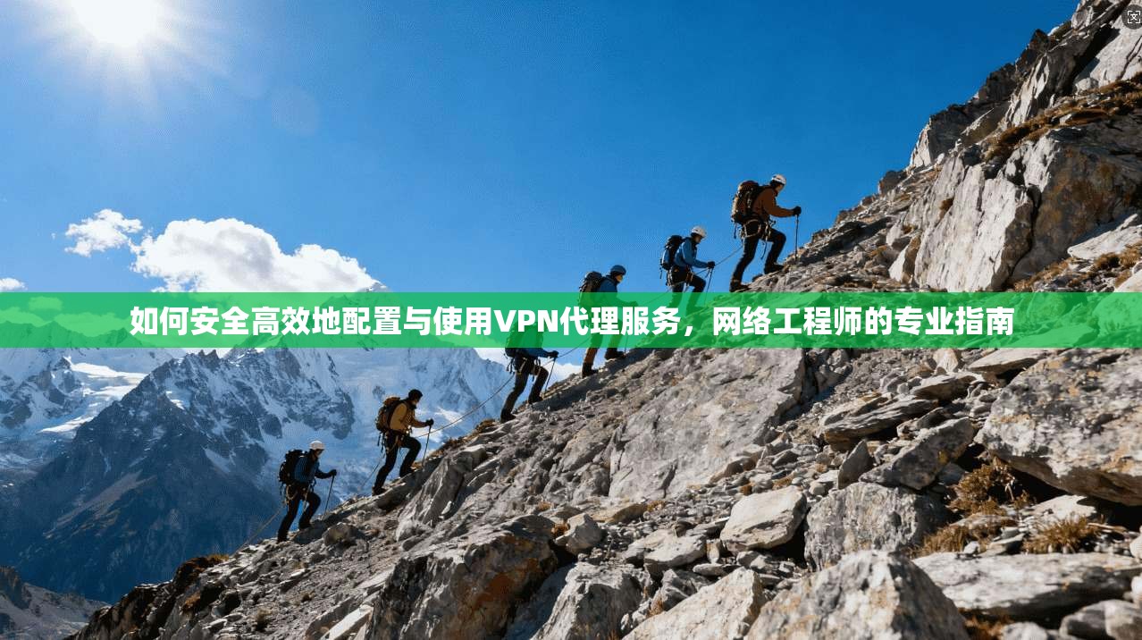 如何安全高效地配置与使用VPN代理服务，网络工程师的专业指南