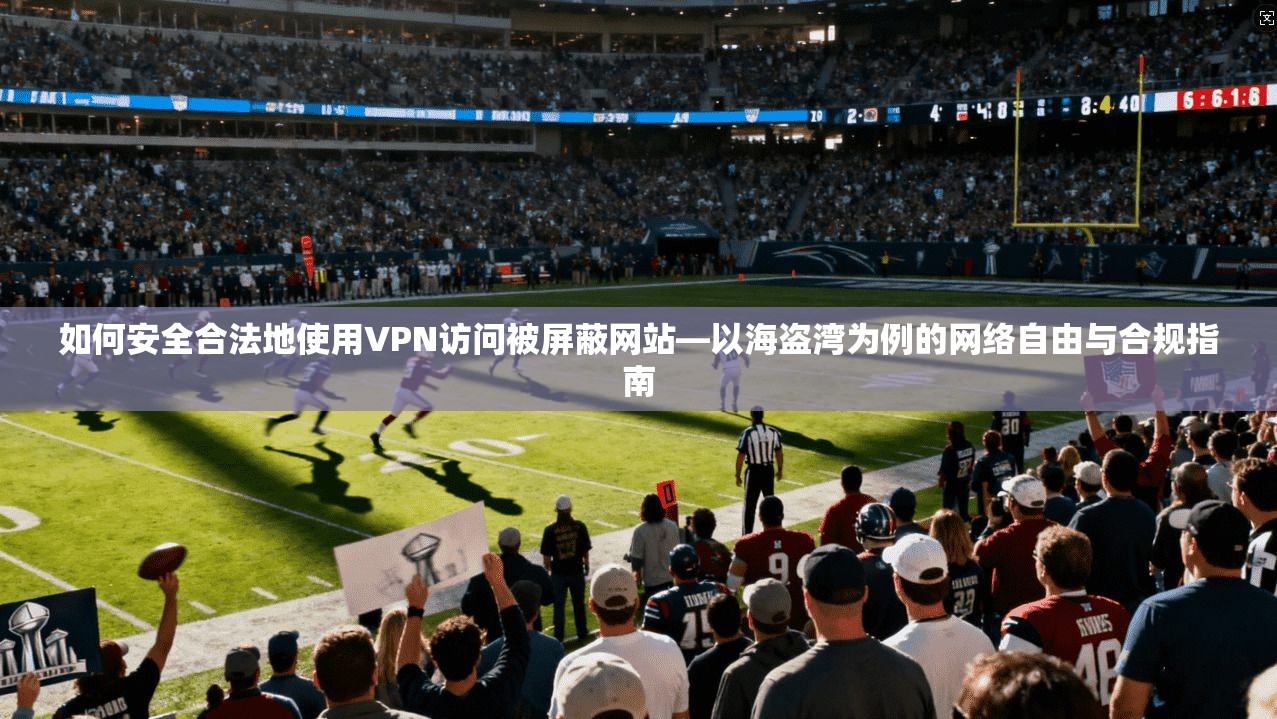 如何安全合法地使用VPN访问被屏蔽网站—以海盗湾为例的网络自由与合规指南
