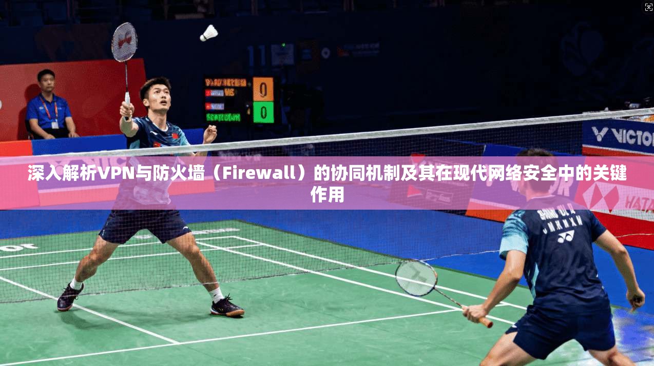 深入解析VPN与防火墙(Firewall)的协同机制及其在现代网络安全中的关键作用