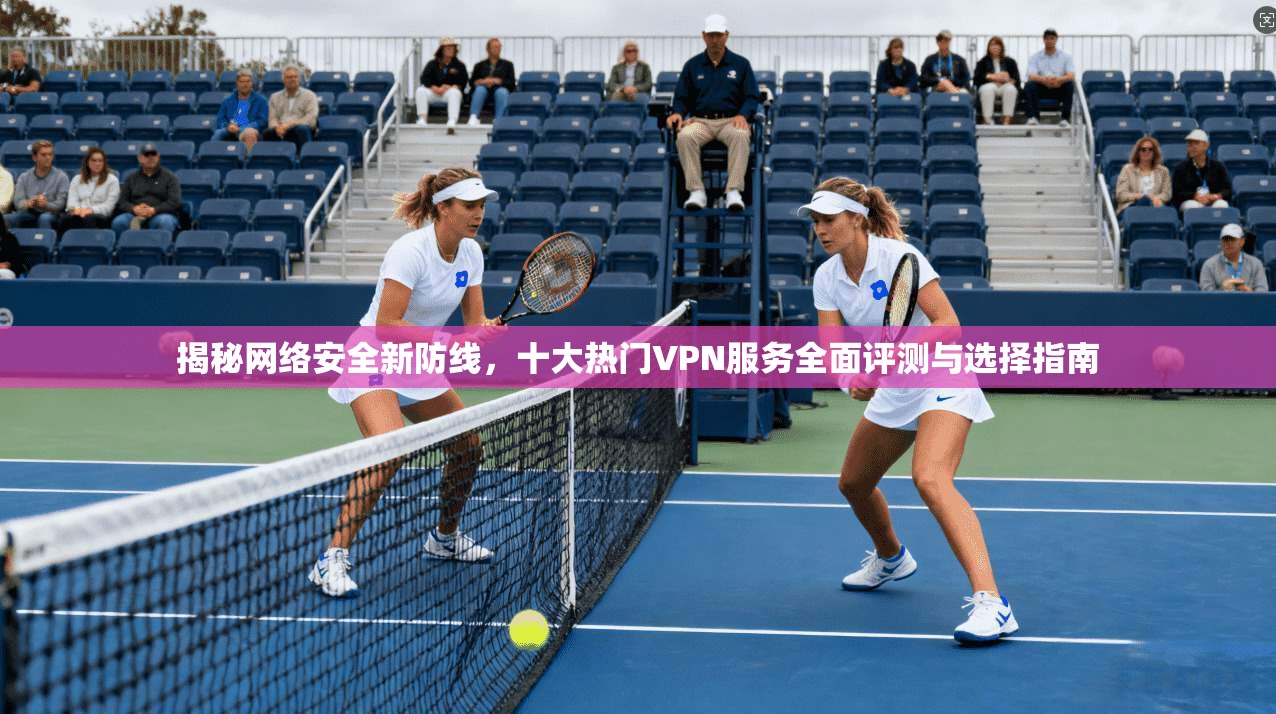 揭秘网络安全新防线，十大热门VPN服务全面评测与选择指南