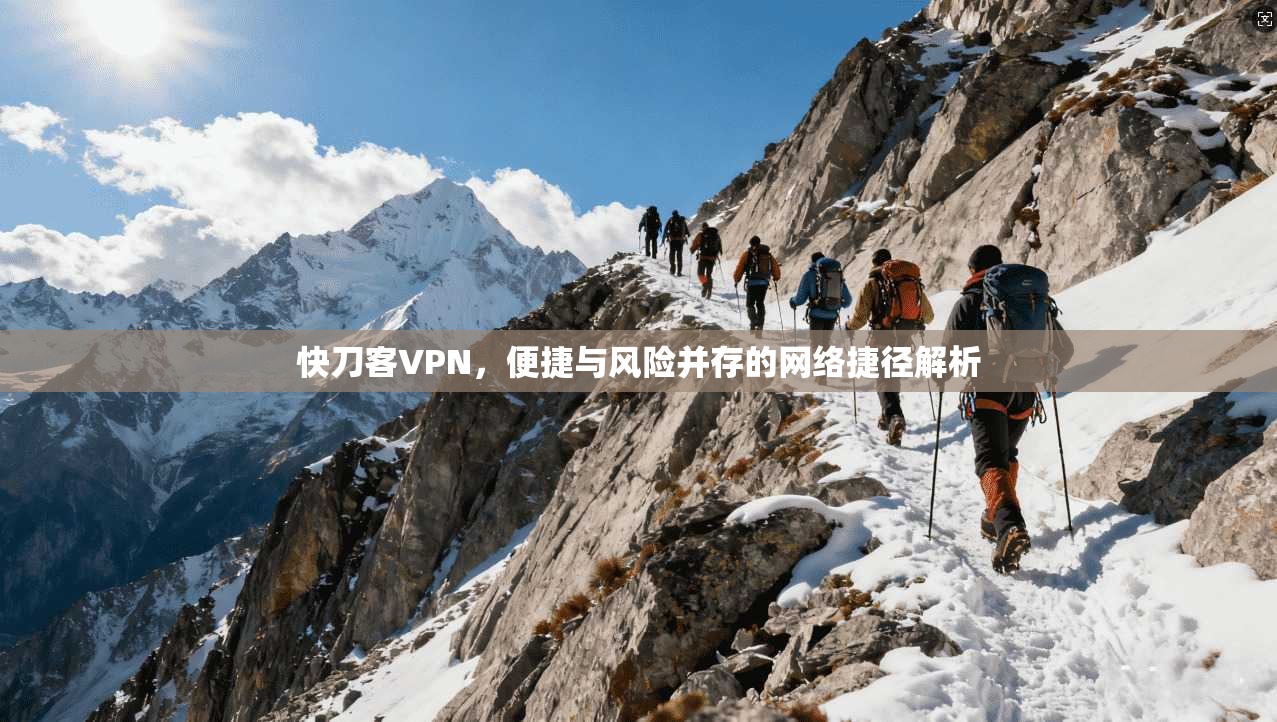 快刀客VPN，便捷与风险并存的网络捷径解析