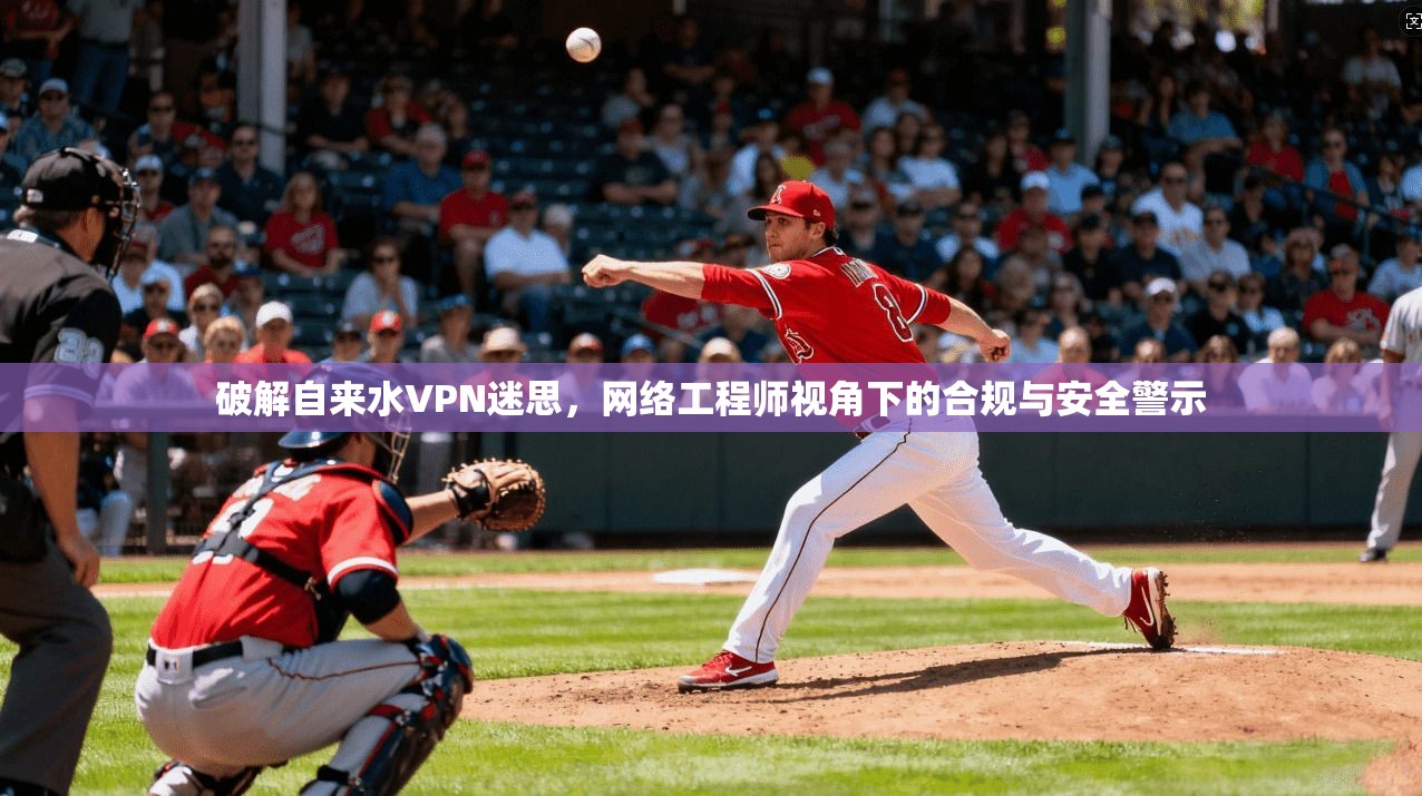 破解自来水VPN迷思,网络工程师视角下的合规与安全警示