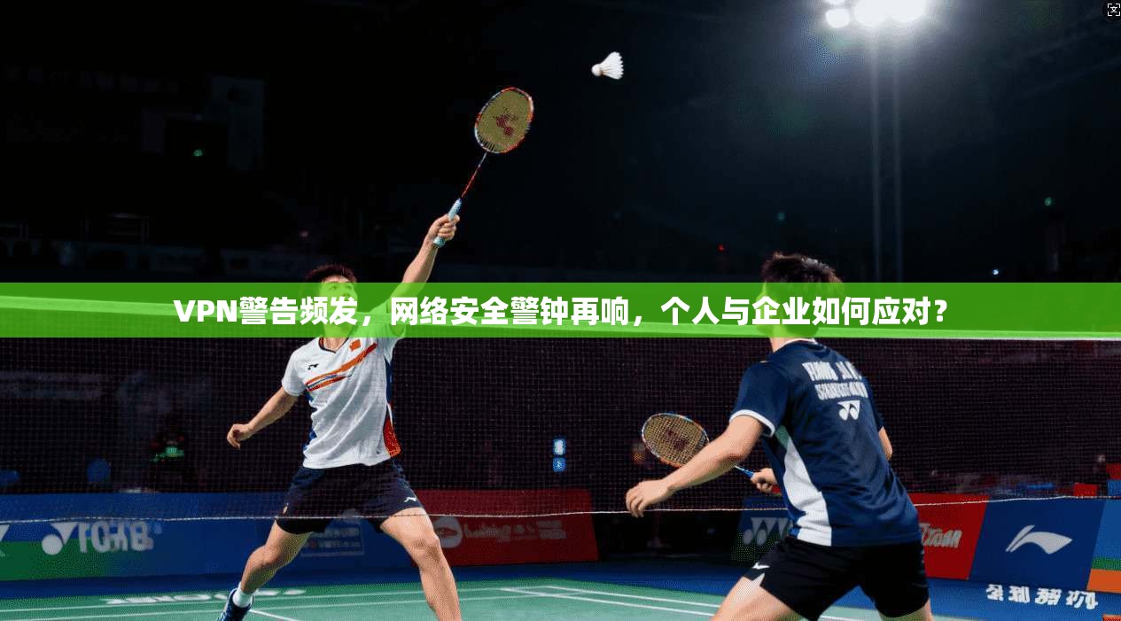 VPN警告频发，网络安全警钟再响，个人与企业如何应对？