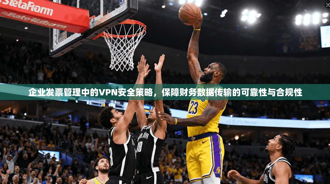 企业发票管理中的VPN安全策略，保障财务数据传输的可靠性与合规性
