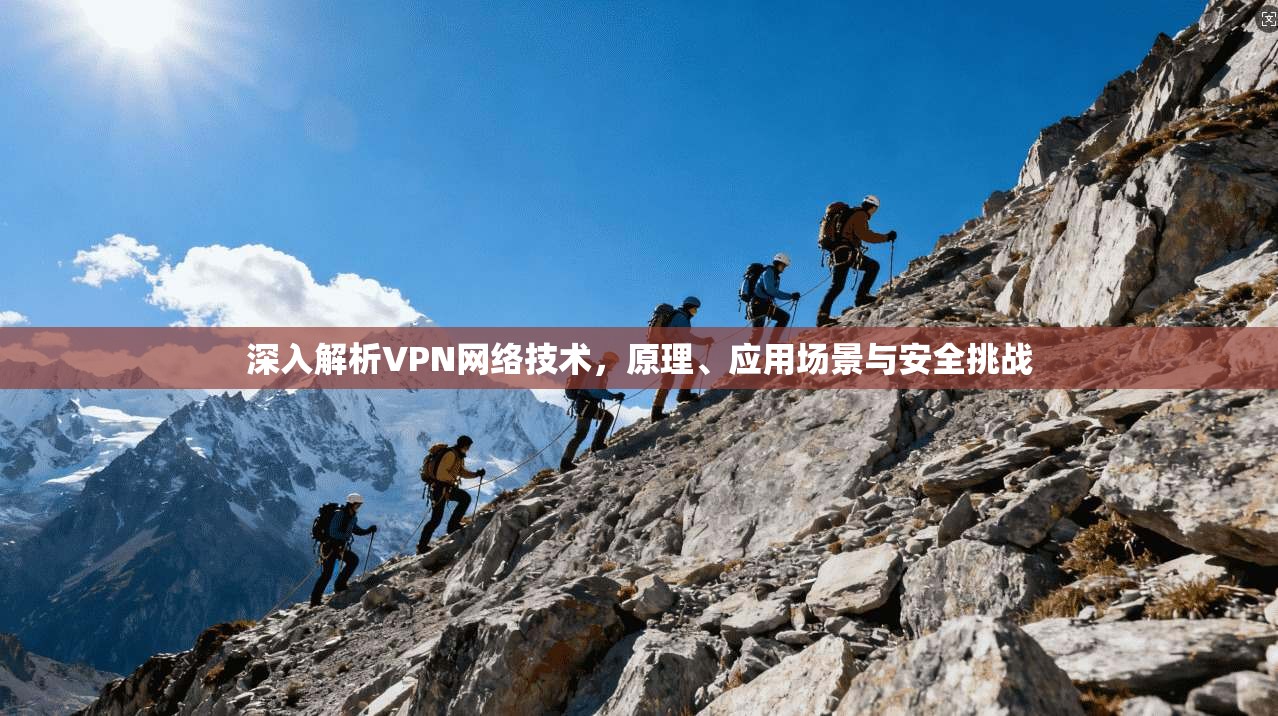 深入解析VPN网络技术，原理、应用场景与安全挑战