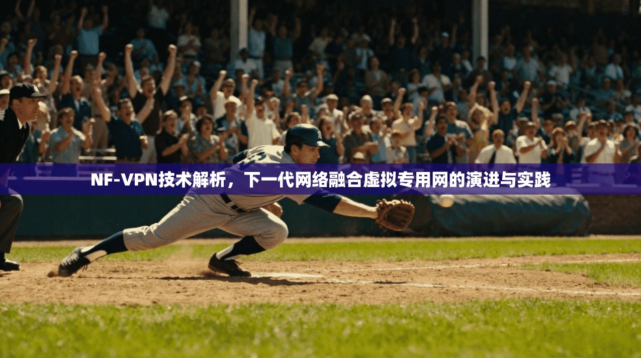 NF-VPN技术解析，下一代网络融合虚拟专用网的演进与实践