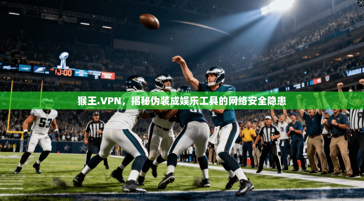 猴王.VPN，揭秘伪装成娱乐工具的网络安全隐患