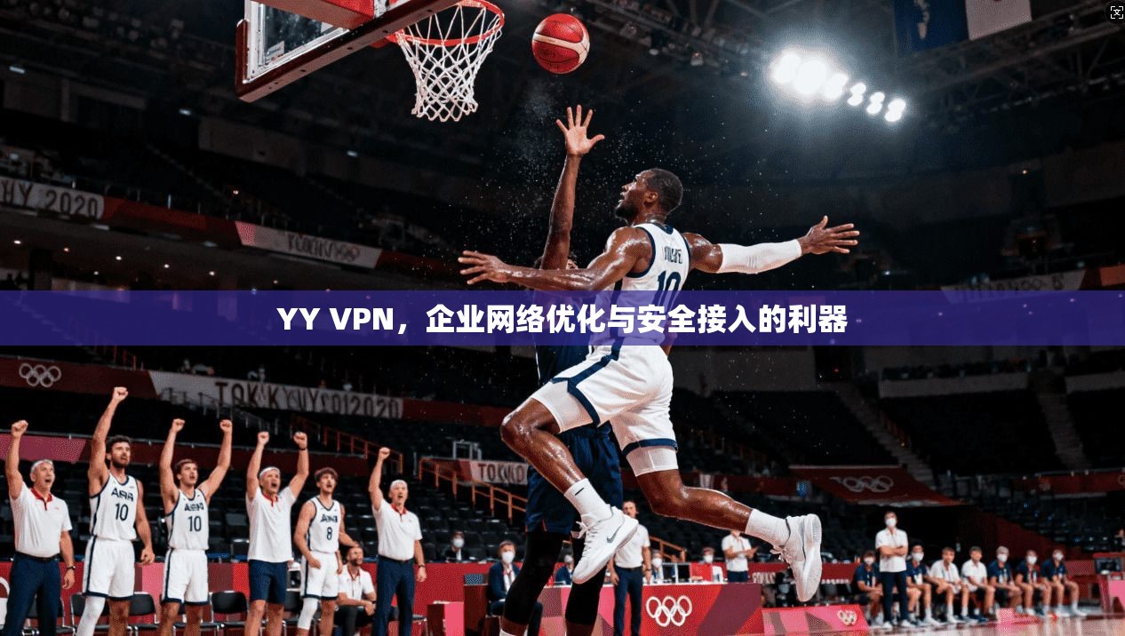 YY VPN，企业网络优化与安全接入的利器