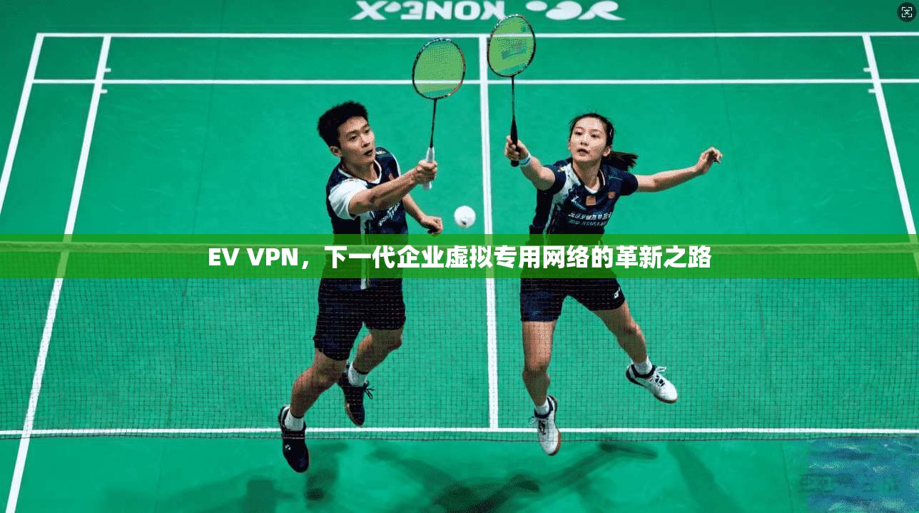 EV VPN,下一代企业虚拟专用网络的革新之路
