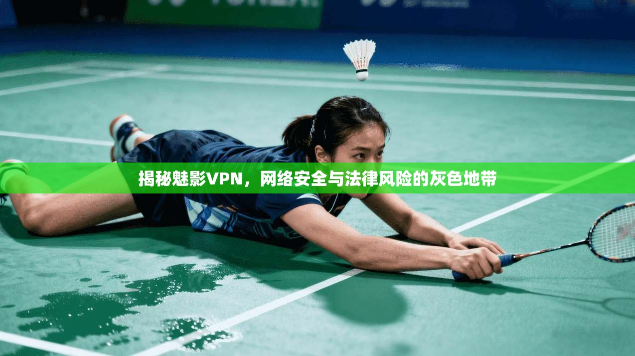 揭秘魅影VPN，网络安全与法律风险的灰色地带