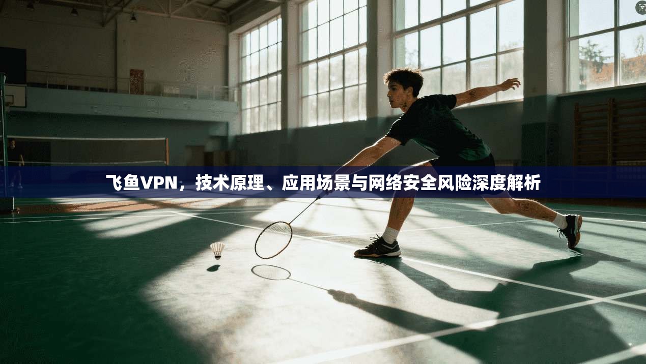 飞鱼VPN，技术原理、应用场景与网络安全风险深度解析
