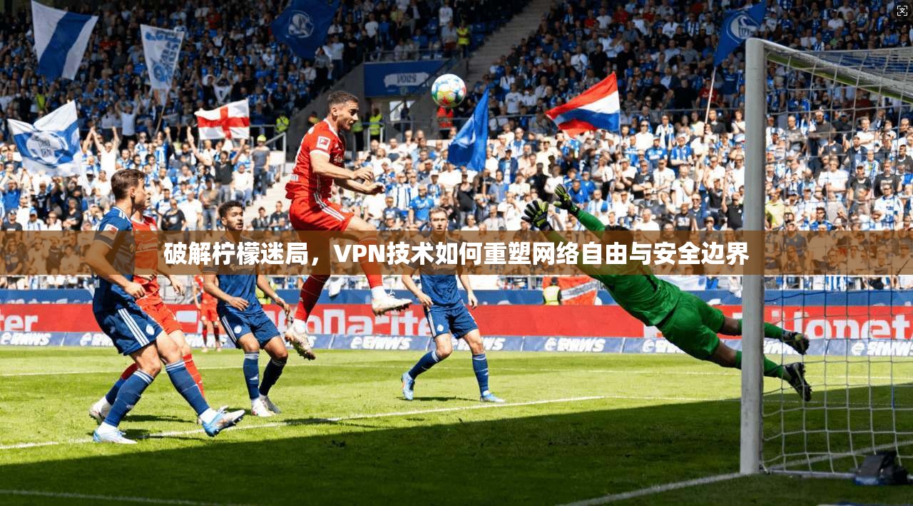 破解柠檬迷局，VPN技术如何重塑网络自由与安全边界