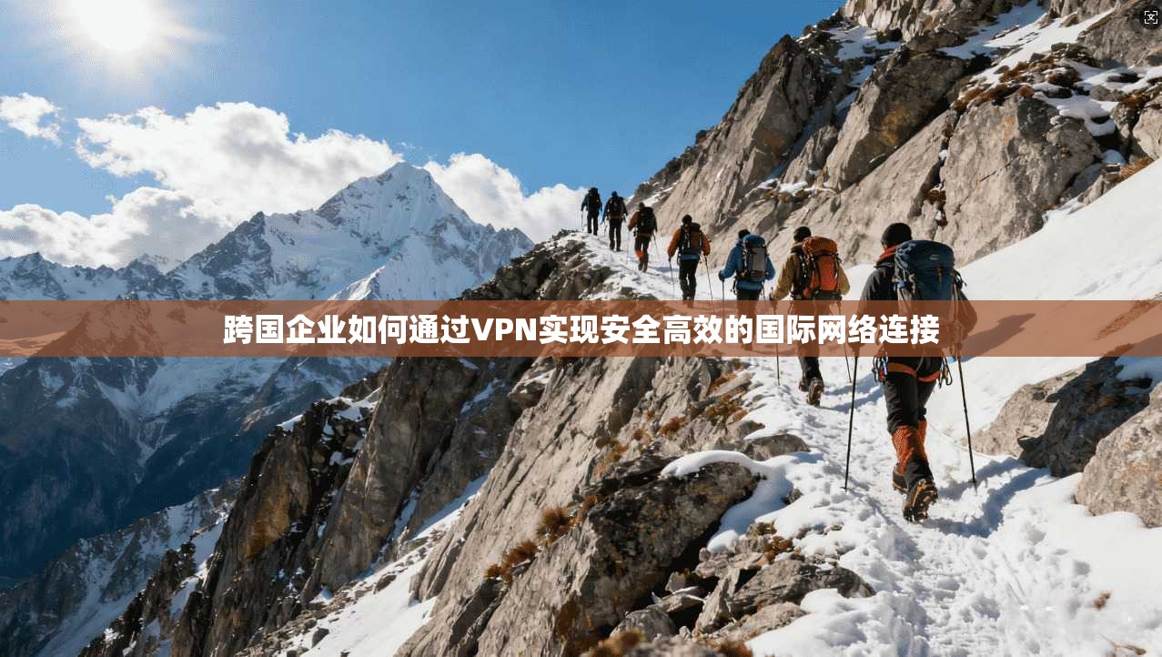 跨国企业如何通过VPN实现安全高效的国际网络连接