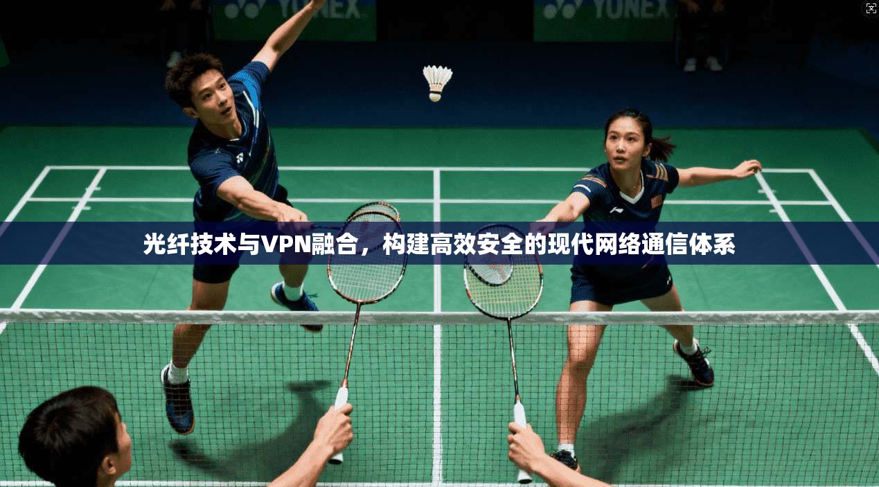 光纤技术与VPN融合，构建高效安全的现代网络通信体系