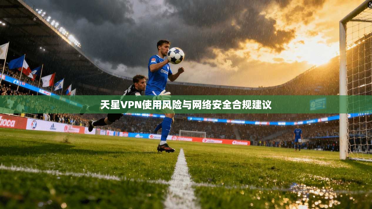 天星VPN使用风险与网络安全合规建议