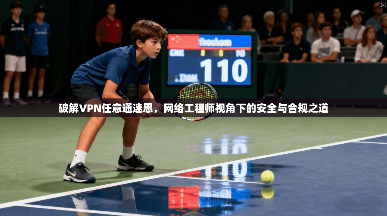 破解VPN任意通迷思，网络工程师视角下的安全与合规之道