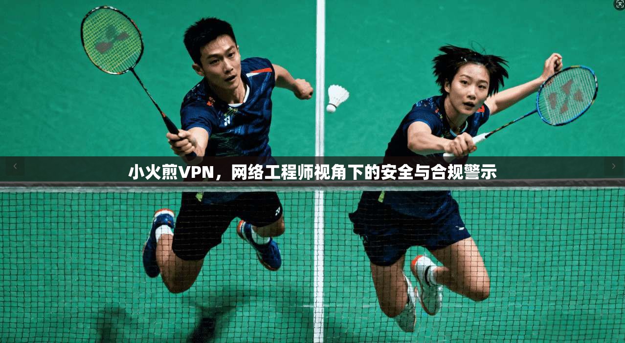 小火煎VPN，网络工程师视角下的安全与合规警示