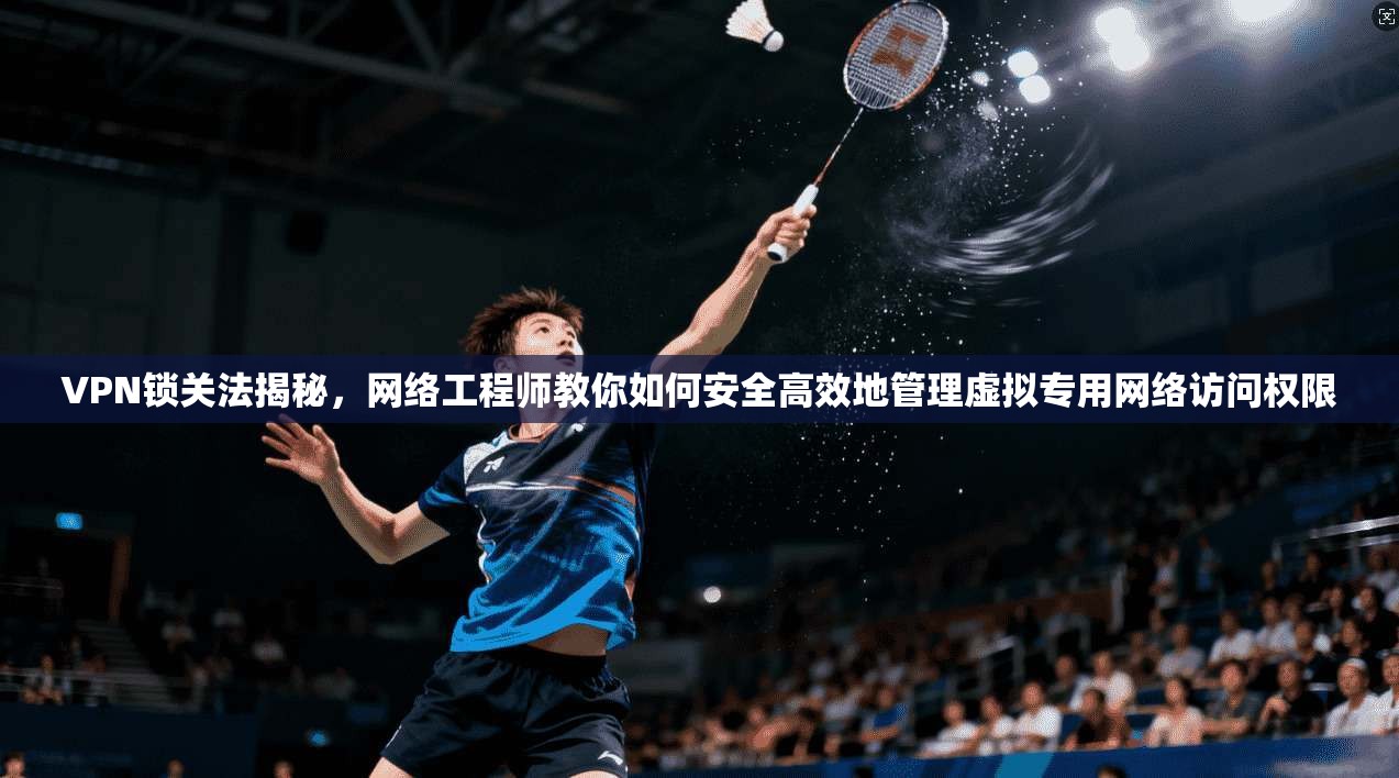 VPN锁关法揭秘，网络工程师教你如何安全高效地管理虚拟专用网络访问权限