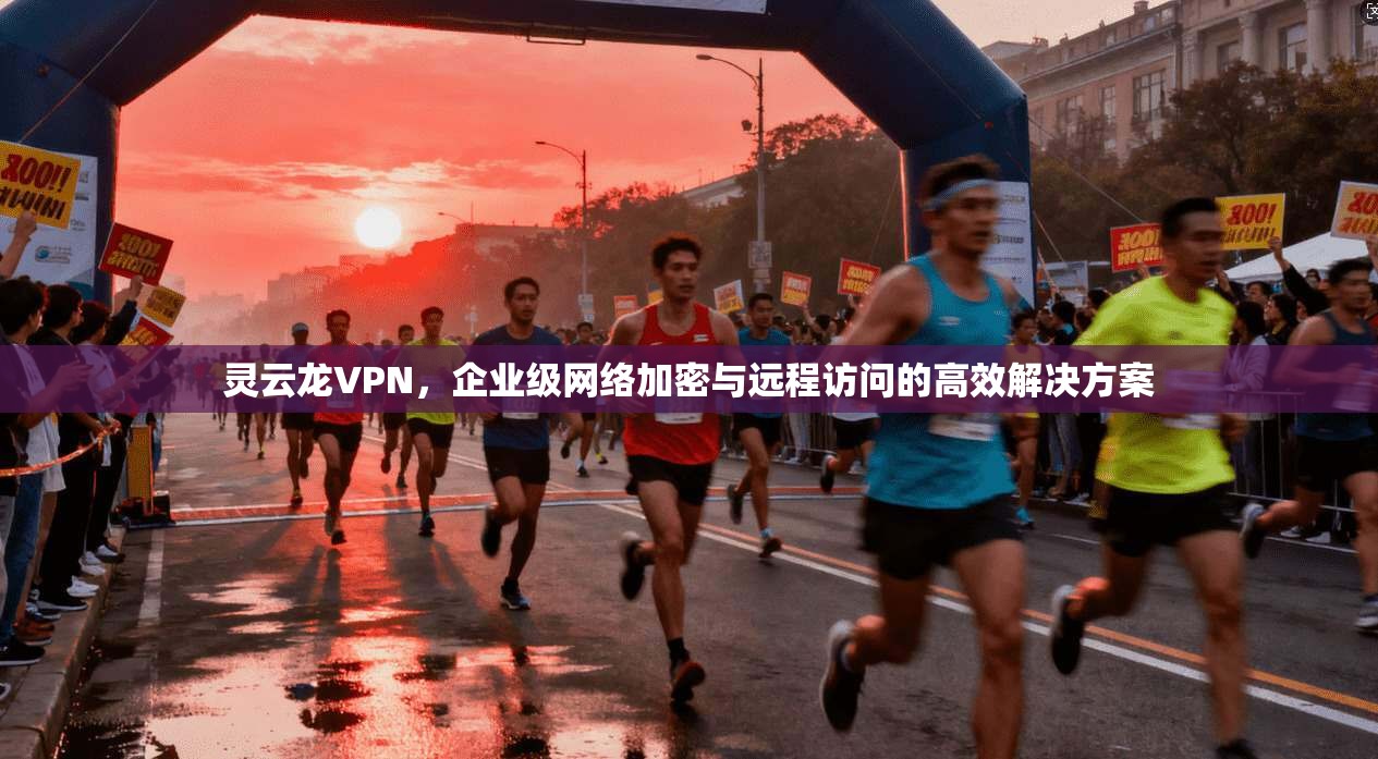 灵云龙VPN，企业级网络加密与远程访问的高效解决方案