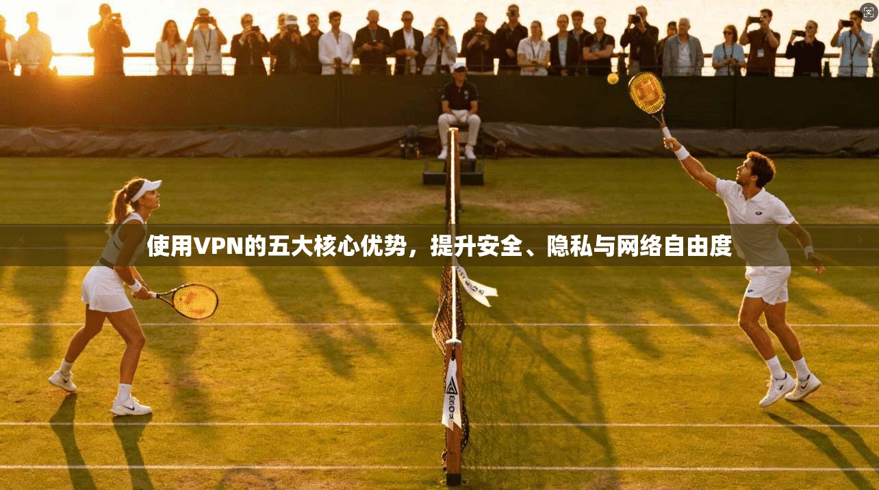 使用VPN的五大核心优势，提升安全、隐私与网络自由度