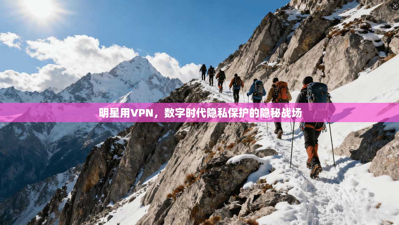 明星用VPN，数字时代隐私保护的隐秘战场
