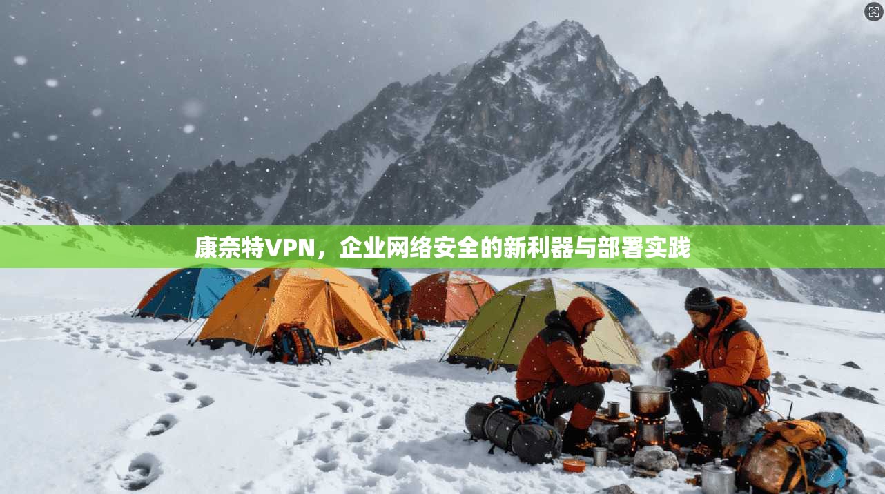 康奈特VPN，企业网络安全的新利器与部署实践