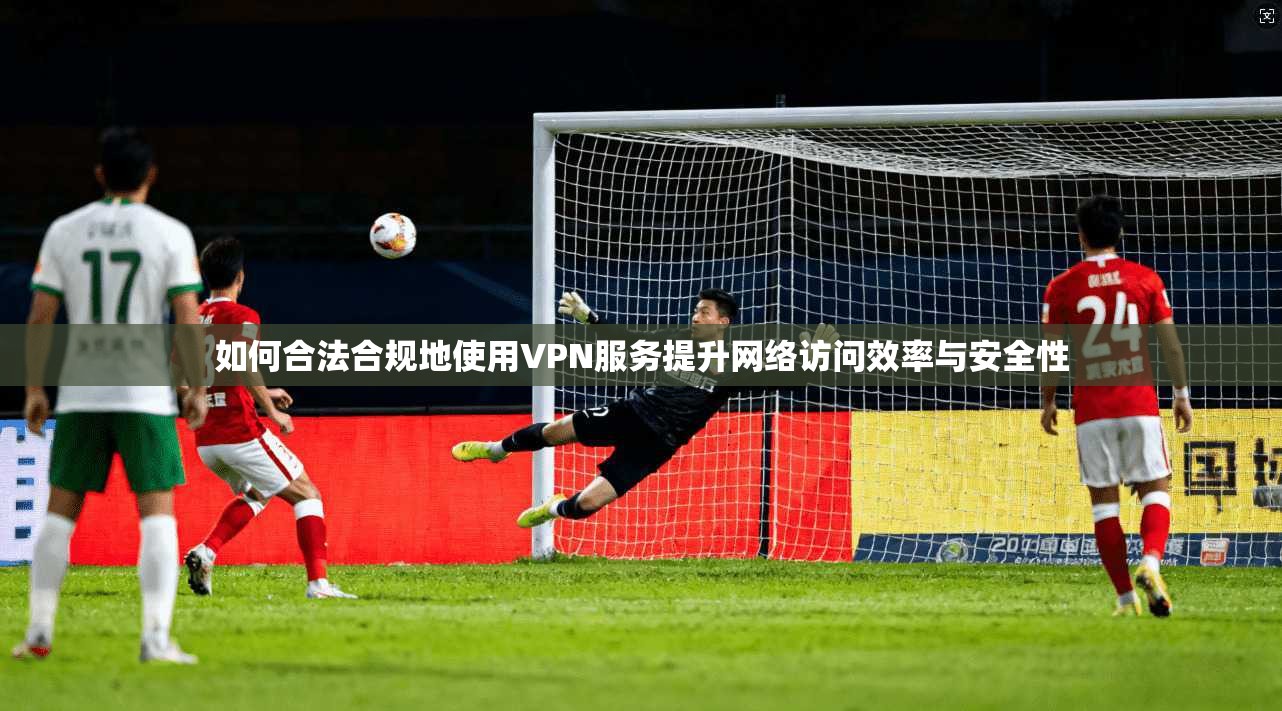 如何合法合规地使用VPN服务提升网络访问效率与安全性