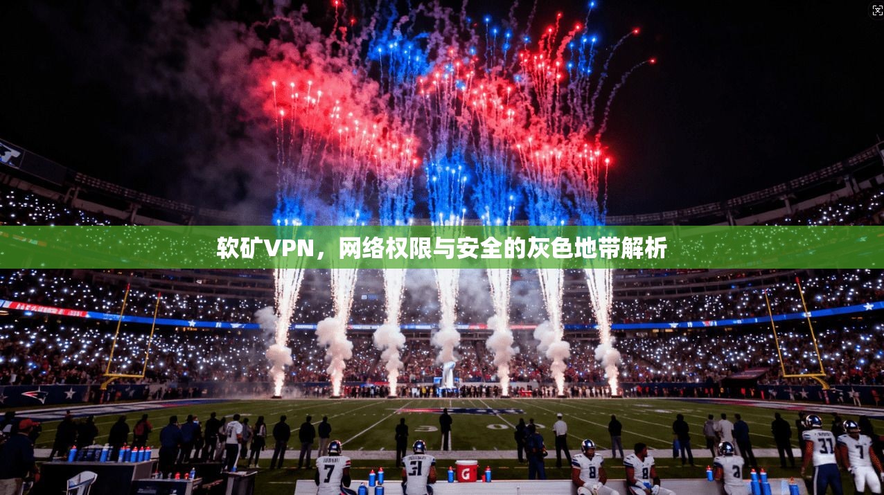 软矿VPN，网络权限与安全的灰色地带解析