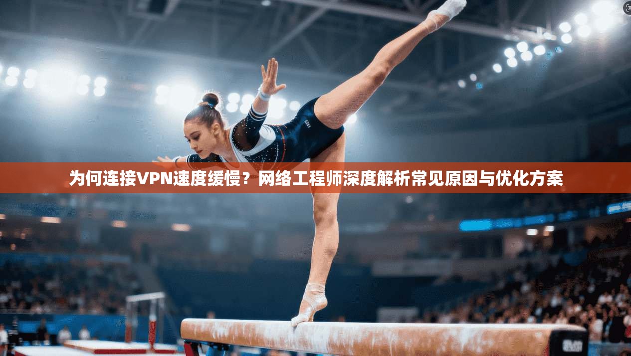 为何连接VPN速度缓慢？网络工程师深度解析常见原因与优化方案