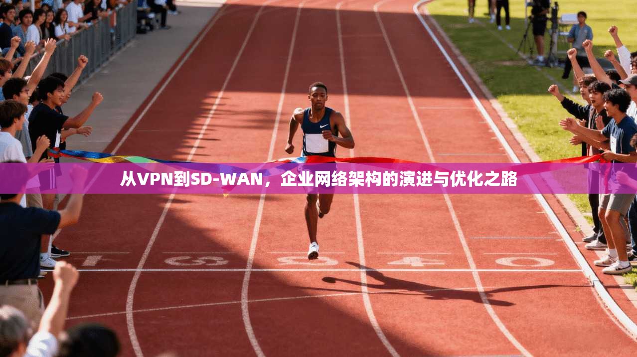 从VPN到SD-WAN,企业网络架构的演进与优化之路