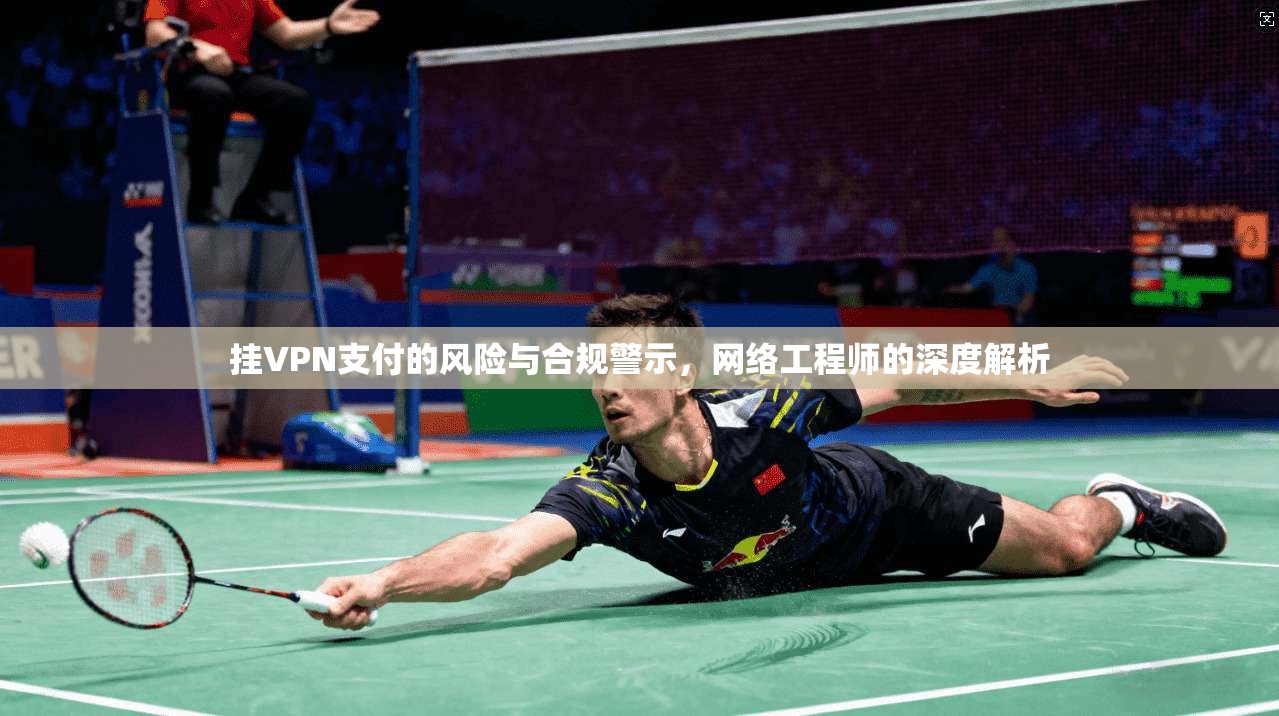 挂VPN支付的风险与合规警示，网络工程师的深度解析
