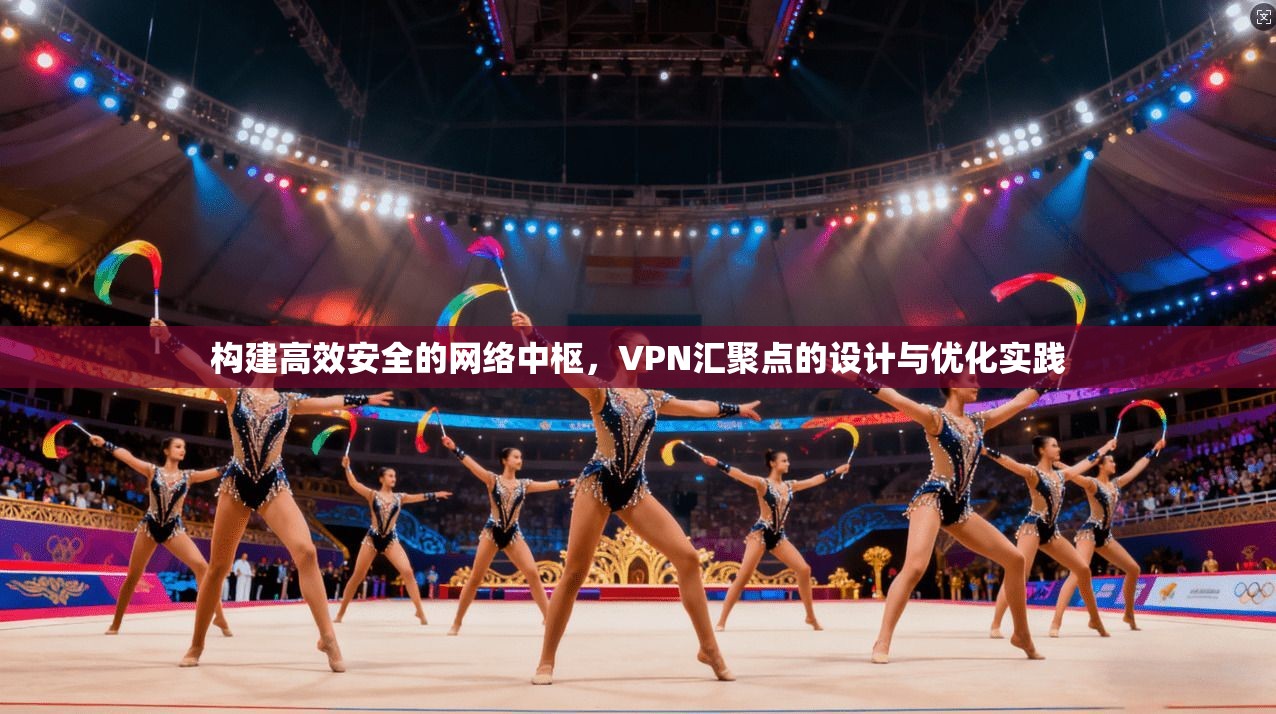 构建高效安全的网络中枢，VPN汇聚点的设计与优化实践