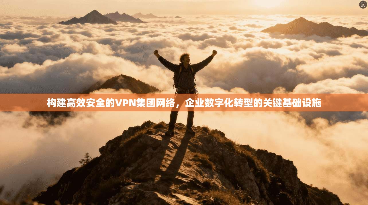 构建高效安全的VPN集团网络，企业数字化转型的关键基础设施