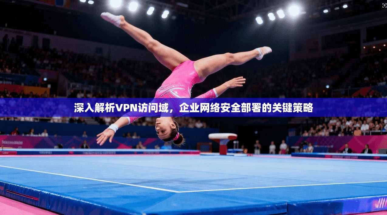 深入解析VPN访问域，企业网络安全部署的关键策略