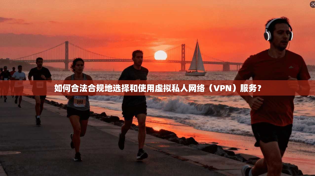 如何合法合规地选择和使用虚拟私人网络（VPN）服务？