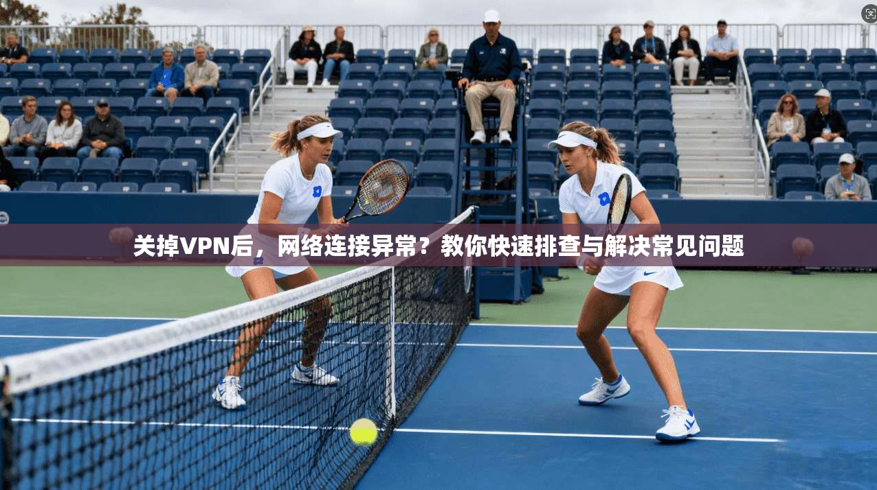 关掉VPN后，网络连接异常？教你快速排查与解决常见问题