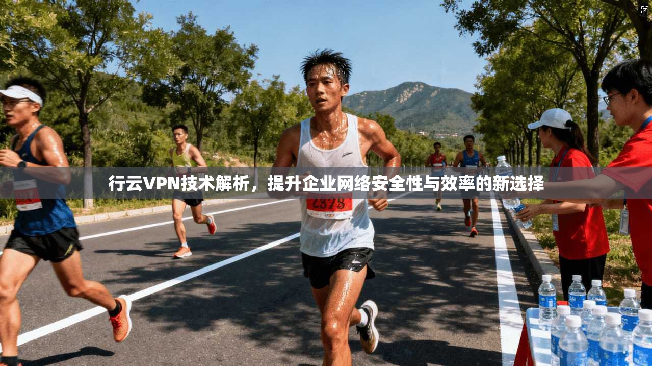 行云VPN技术解析，提升企业网络安全性与效率的新选择