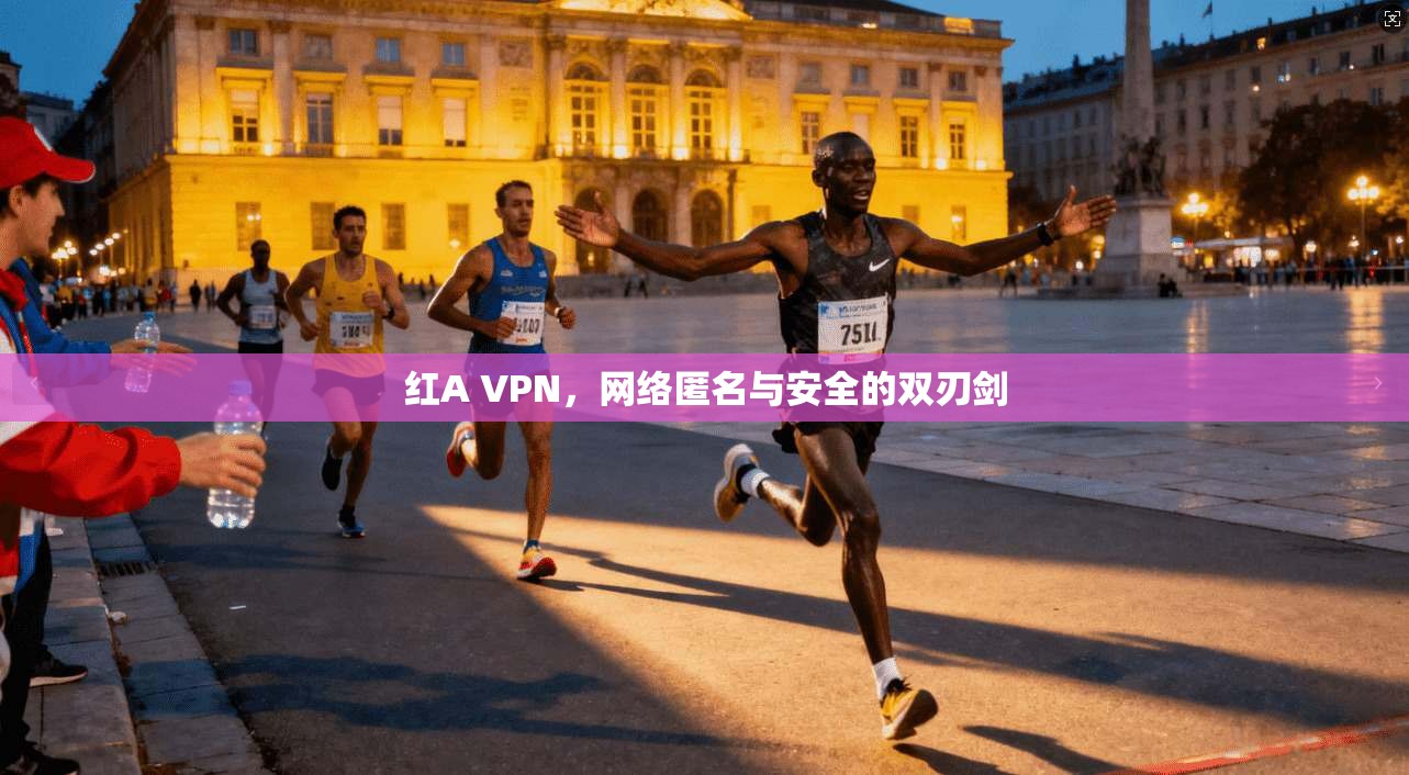红A VPN,网络匿名与安全的双刃剑