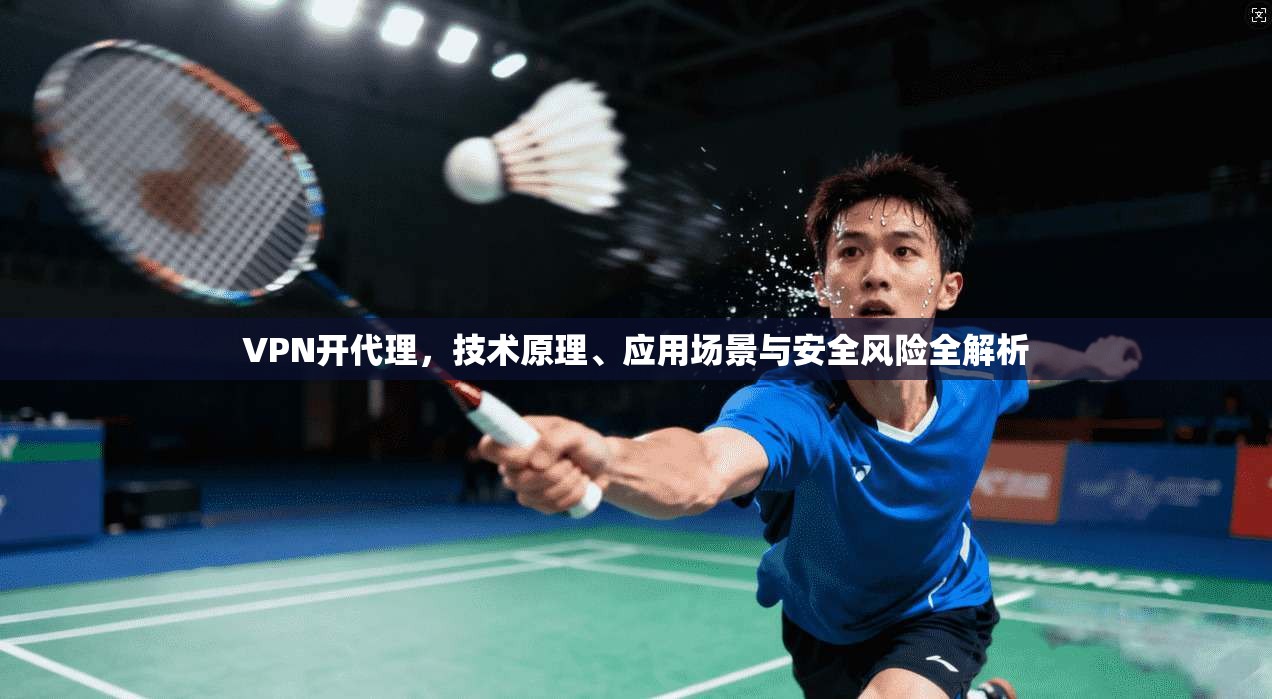 VPN开代理,技术原理、应用场景与安全风险全解析